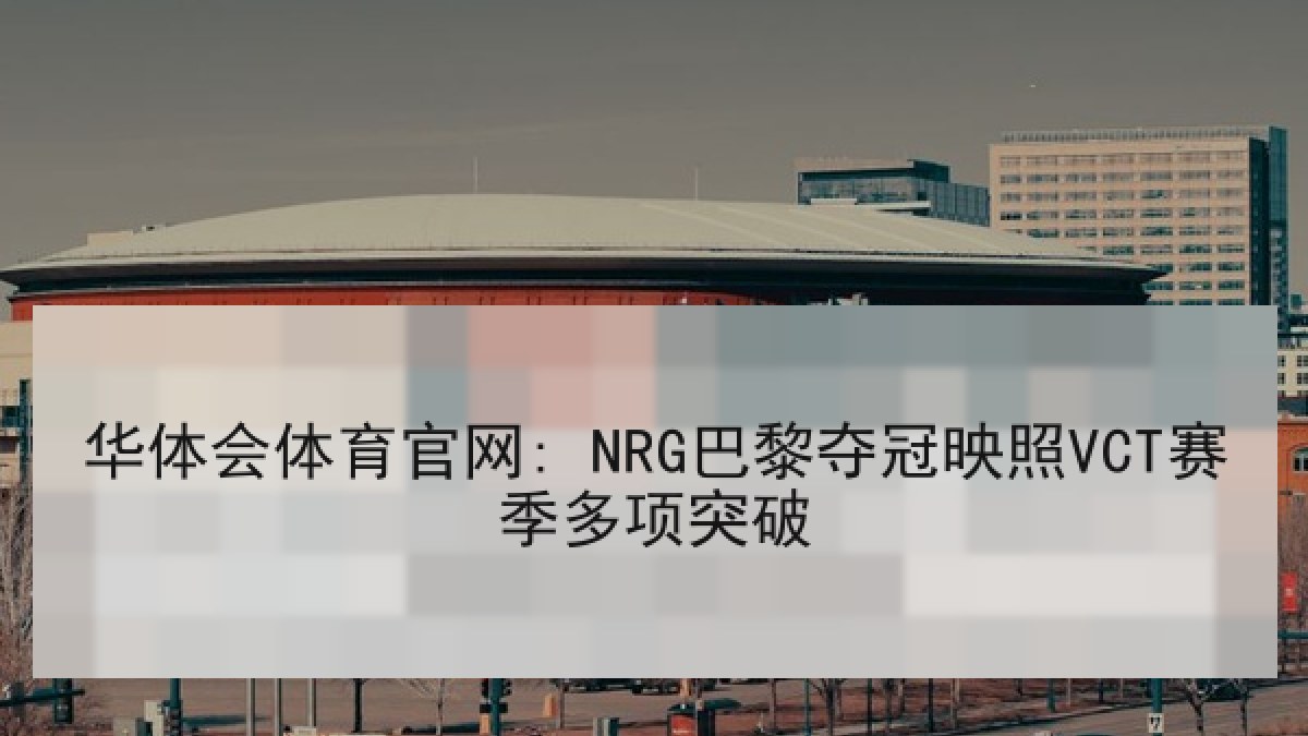 华体会体育官网: NRG巴黎夺冠映照VCT赛季多项突破