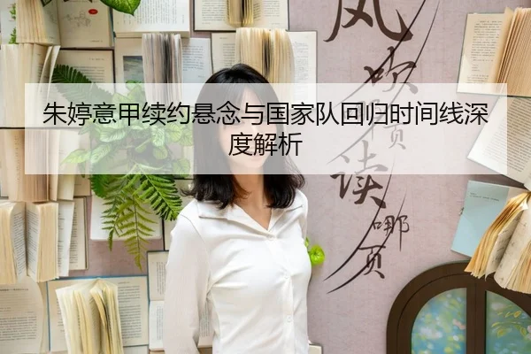 朱婷意甲续约悬念与国家队回归时间线深度解析