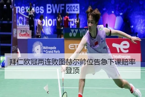 拜仁欧冠两连败图赫尔帅位告急下课赔率登顶