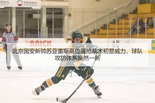 北京国安新帅苏亚雷斯高位逼抢战术初显威力，球队攻防体系焕然一新