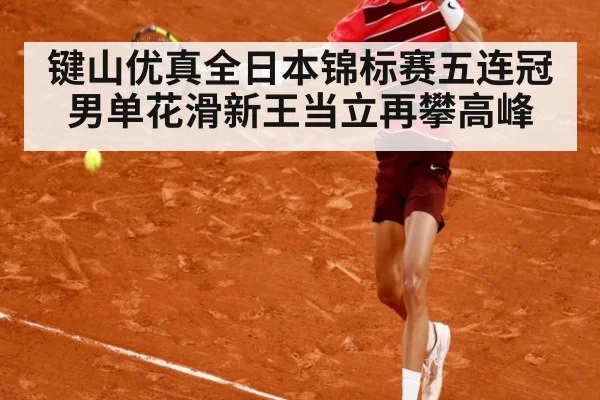 键山优真全日本锦标赛五连冠男单花滑新王当立再攀高峰