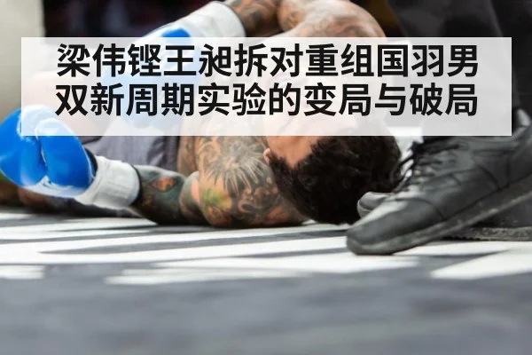 梁伟铿王昶拆对重组国羽男双新周期实验的变局与破局